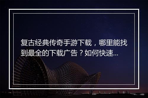 复古经典传奇手游下载，哪里能找到最全的下载广告？如何快速找到？