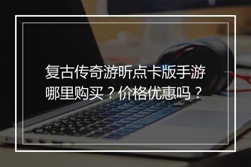 复古传奇游昕点卡版手游哪里购买？价格优惠吗？