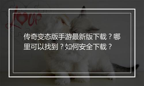 传奇变态版手游最新版下载？哪里可以找到？如何安全下载？