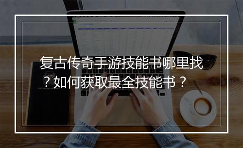复古传奇手游技能书哪里找？如何获取最全技能书？