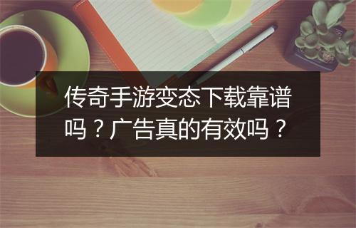 传奇手游变态下载靠谱吗？广告真的有效吗？