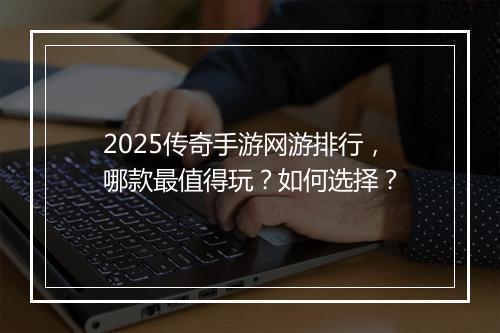 2025传奇手游网游排行，哪款最值得玩？如何选择？