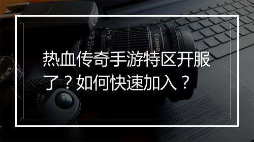 热血传奇手游特区开服了？如何快速加入？