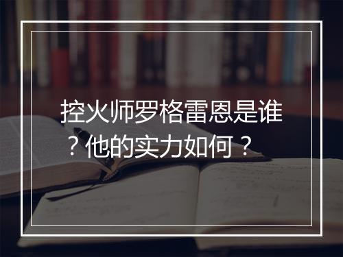 控火师罗格雷恩是谁？他的实力如何？