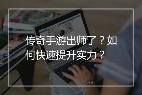 传奇手游出师了？如何快速提升实力？