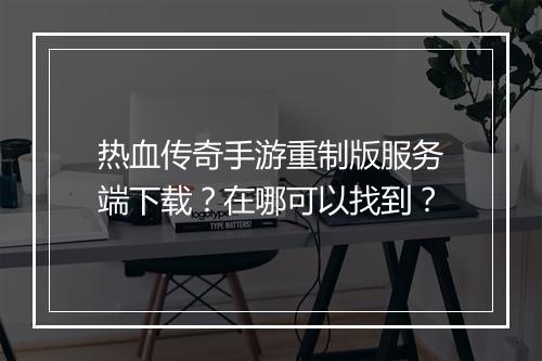 热血传奇手游重制版服务端下载？在哪可以找到？