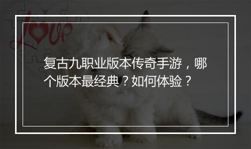 复古九职业版本传奇手游，哪个版本最经典？如何体验？