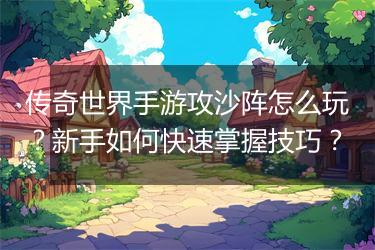 传奇世界手游攻沙阵怎么玩？新手如何快速掌握技巧？