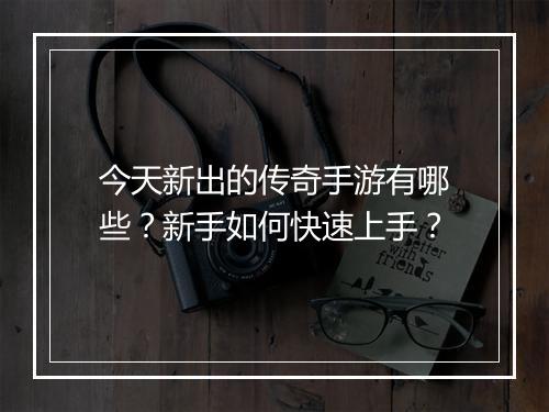 今天新出的传奇手游有哪些？新手如何快速上手？