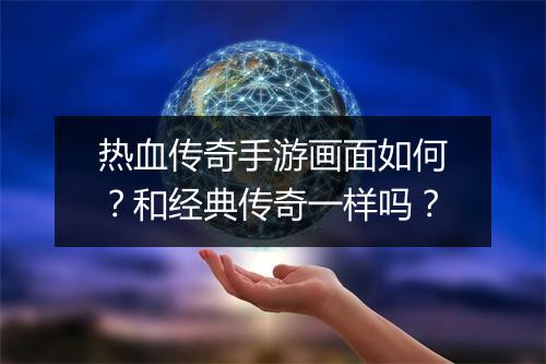 热血传奇手游画面如何？和经典传奇一样吗？