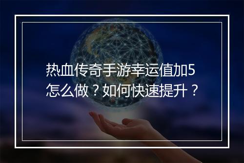 热血传奇手游幸运值加5怎么做？如何快速提升？