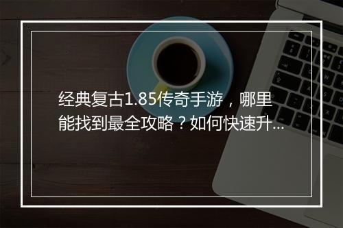 经典复古1.85传奇手游，哪里能找到最全攻略？如何快速升级？
