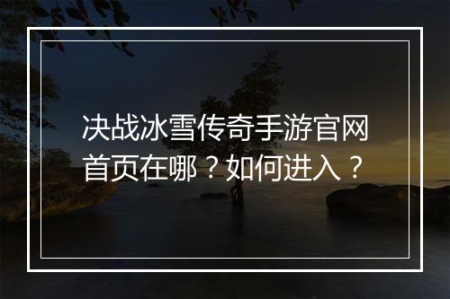 决战冰雪传奇手游官网首页在哪？如何进入？