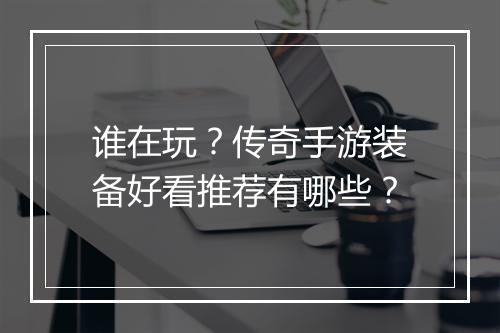 谁在玩？传奇手游装备好看推荐有哪些？