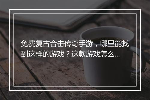 免费复古合击传奇手游，哪里能找到这样的游戏？这款游戏怎么玩？