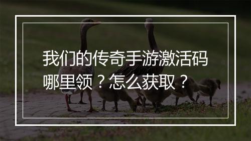 我们的传奇手游激活码哪里领？怎么获取？