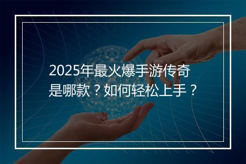 2025年最火爆手游传奇是哪款？如何轻松上手？