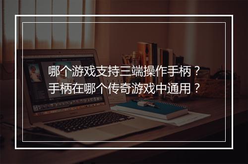 哪个游戏支持三端操作手柄？手柄在哪个传奇游戏中通用？