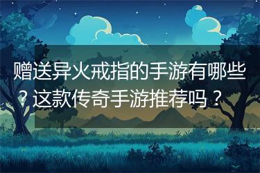 赠送异火戒指的手游有哪些？这款传奇手游推荐吗？
