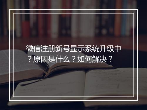 微信注册新号显示系统升级中？原因是什么？如何解决？