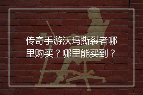 传奇手游沃玛撕裂者哪里购买？哪里能买到？