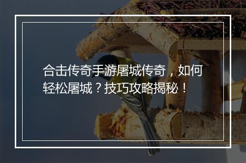 合击传奇手游屠城传奇，如何轻松屠城？技巧攻略揭秘！