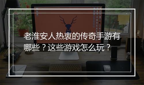 老淮安人热衷的传奇手游有哪些？这些游戏怎么玩？