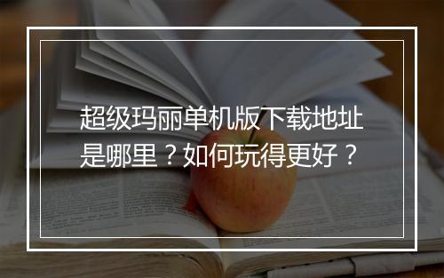 超级玛丽单机版下载地址是哪里？如何玩得更好？