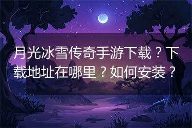 月光冰雪传奇手游下载？下载地址在哪里？如何安装？