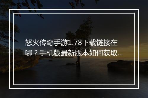 怒火传奇手游1.78下载链接在哪？手机版最新版本如何获取？