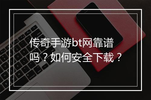 传奇手游bt网靠谱吗？如何安全下载？