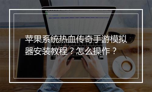 苹果系统热血传奇手游模拟器安装教程？怎么操作？