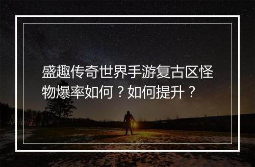 盛趣传奇世界手游复古区怪物爆率如何？如何提升？
