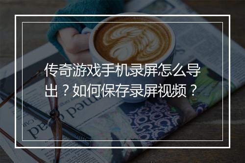 传奇游戏手机录屏怎么导出？如何保存录屏视频？