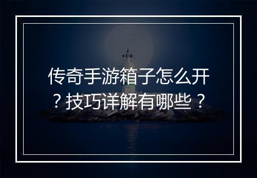 传奇手游箱子怎么开？技巧详解有哪些？