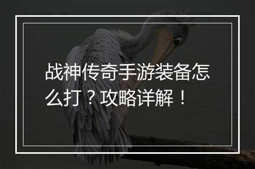 战神传奇手游装备怎么打？攻略详解！