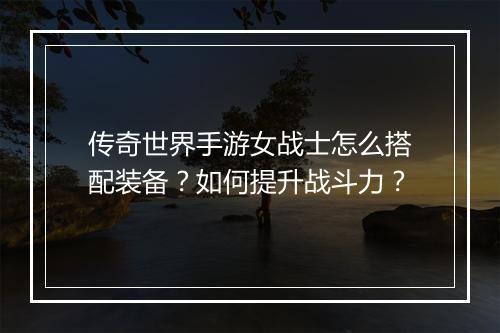 传奇世界手游女战士怎么搭配装备？如何提升战斗力？