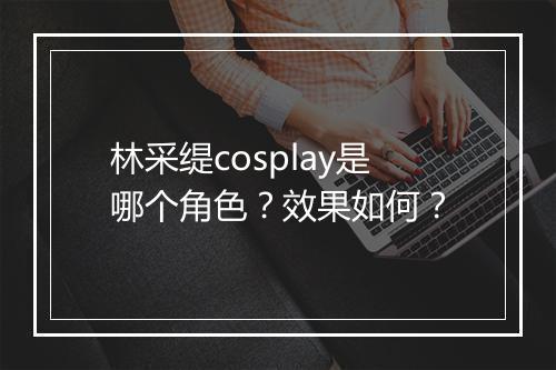 林采缇cosplay是哪个角色？效果如何？