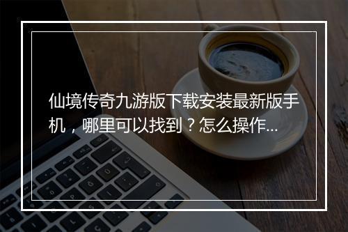 仙境传奇九游版下载安装最新版手机，哪里可以找到？怎么操作？