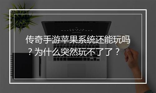 传奇手游苹果系统还能玩吗？为什么突然玩不了了？