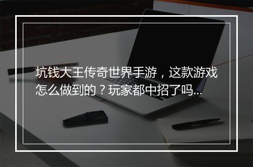 坑钱大王传奇世界手游，这款游戏怎么做到的？玩家都中招了吗？