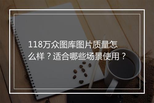 118万众图库图片质量怎么样？适合哪些场景使用？