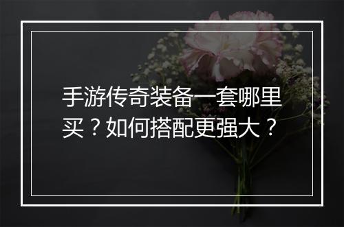 手游传奇装备一套哪里买？如何搭配更强大？