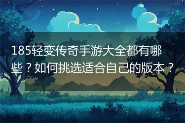 185轻变传奇手游大全都有哪些？如何挑选适合自己的版本？