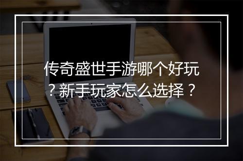 传奇盛世手游哪个好玩？新手玩家怎么选择？