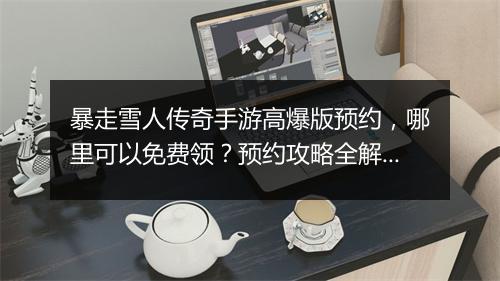 暴走雪人传奇手游高爆版预约，哪里可以免费领？预约攻略全解析