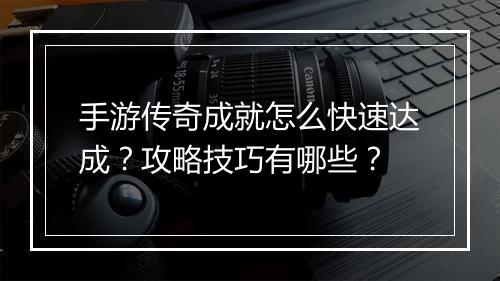 手游传奇成就怎么快速达成？攻略技巧有哪些？