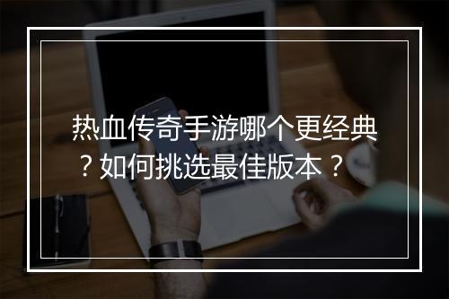 热血传奇手游哪个更经典？如何挑选最佳版本？