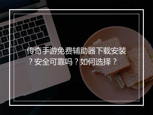 传奇手游免费辅助器下载安装？安全可靠吗？如何选择？