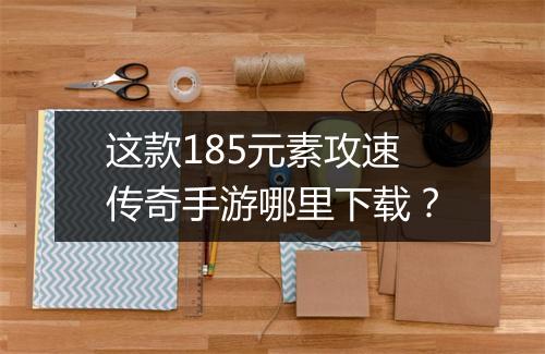 这款185元素攻速传奇手游哪里下载？